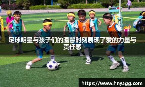 足球明星与孩子们的温馨时刻展现了爱的力量与责任感