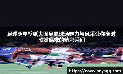 足球明星壁纸大图尽显球场魅力与风采让你随时欣赏偶像的精彩瞬间